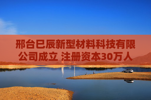 邢台巳辰新型材料科技有限公司成立 注册资本30万人民币
