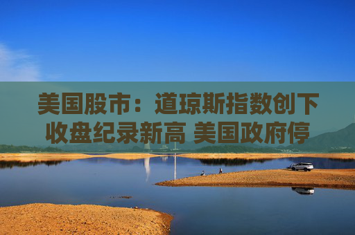 美国股市：道琼斯指数创下收盘纪录新高 美国政府停摆有望很快结束