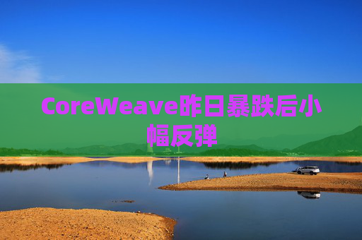 CoreWeave昨日暴跌后小幅反弹