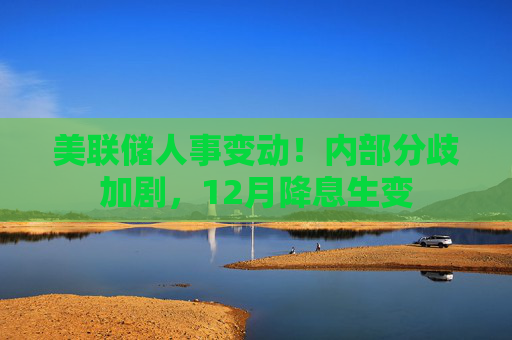 美联储人事变动！内部分歧加剧，12月降息生变