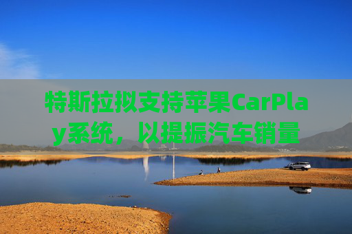特斯拉拟支持苹果CarPlay系统，以提振汽车销量