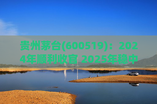 贵州茅台(600519)：2024年顺利收官 2025年稳中求进