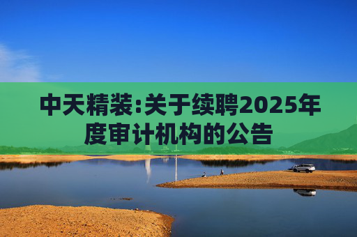 中天精装:关于续聘2025年度审计机构的公告