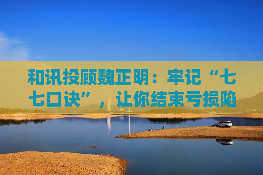 和讯投顾魏正明：牢记“七七口诀”，让你结束亏损陷阱