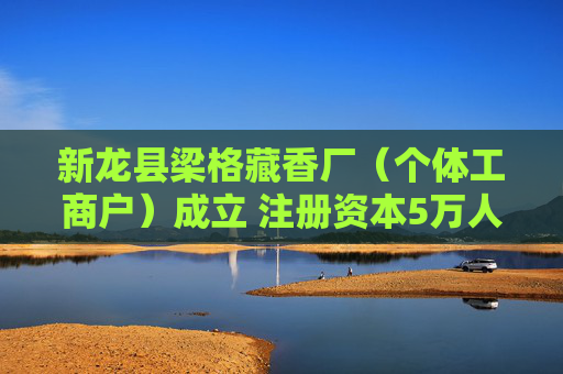 新龙县梁格藏香厂（个体工商户）成立 注册资本5万人民币