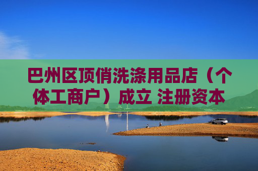 巴州区顶俏洗涤用品店（个体工商户）成立 注册资本1万人民币
