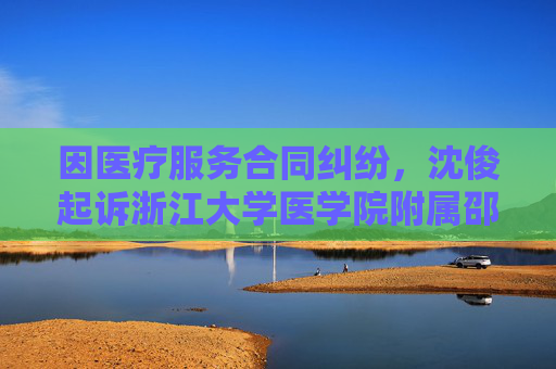 因医疗服务合同纠纷，沈俊起诉浙江大学医学院附属邵逸夫医院等