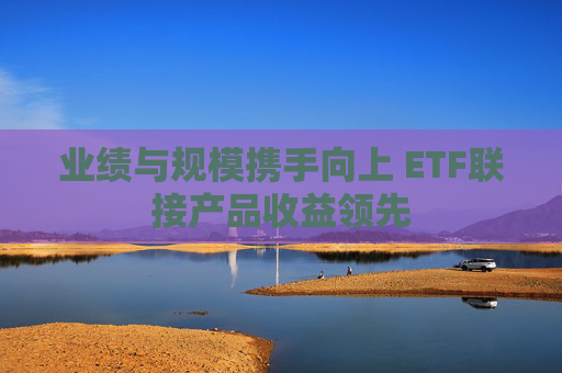 业绩与规模携手向上 ETF联接产品收益领先