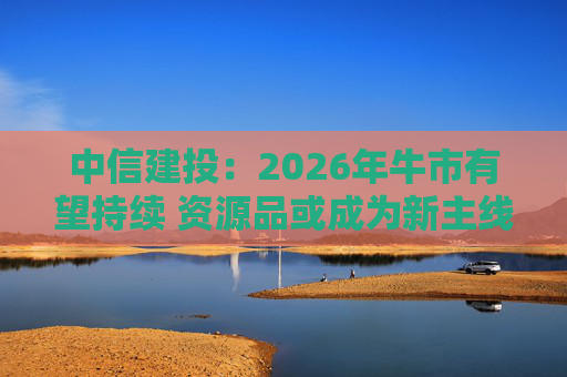 中信建投：2026年牛市有望持续 资源品或成为新主线方向