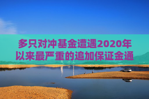 多只对冲基金遭遇2020年以来最严重的追加保证金通知