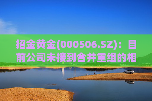 招金黄金(000506.SZ)：目前公司未接到合并重组的相关信息