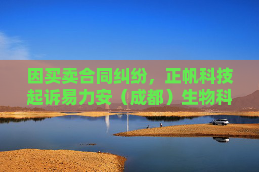 因买卖合同纠纷，正帆科技起诉易力安（成都）生物科技有限公司