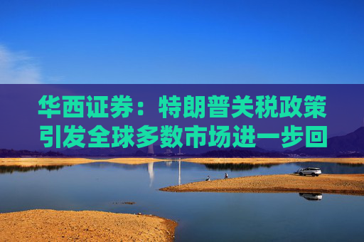 华西证券:特朗普关税政策引发全球多数市场进一步回调