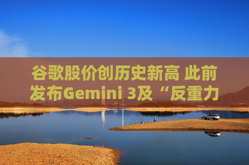 谷歌股价创历史新高 此前发布Gemini 3及“反重力”集成开发环境