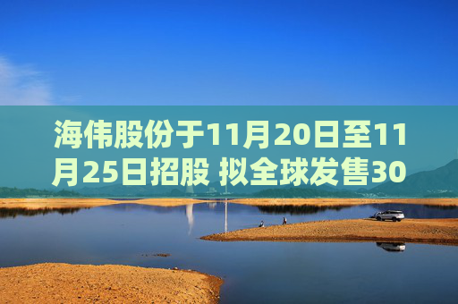 海伟股份于11月20日至11月25日招股 拟全球发售3083.14万股H股