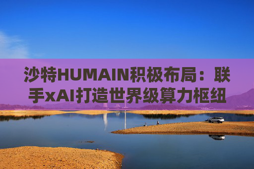沙特HUMAIN积极布局:联手xAI打造世界级算力枢纽,共建千兆瓦AI基础设施 第1张 沙特HUMAIN积极布局:联手xAI打造世界级算力枢纽,共建千兆瓦AI基础设施 第1张