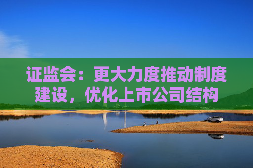 证监会：更大力度推动制度建设，优化上市公司结构
