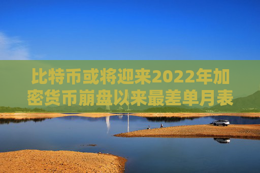 比特币或将迎来2022年加密货币崩盘以来最差单月表现