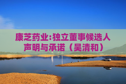 康芝药业:独立董事候选人声明与承诺（吴清和）  第1张