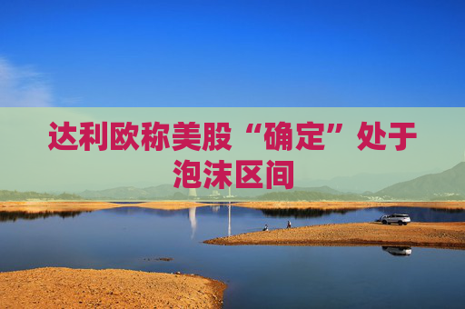 达利欧称美股“确定”处于泡沫区间