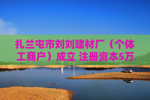 扎兰屯市刘刘建材厂（个体工商户）成立 注册资本5万人民币