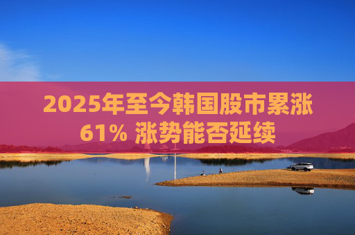 2025年至今韩国股市累涨61% 涨势能否延续
