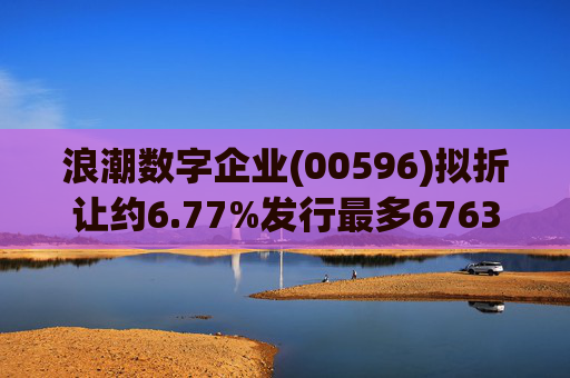 浪潮数字企业(00596)拟折让约6.77%发行最多6763.4万股配售股份