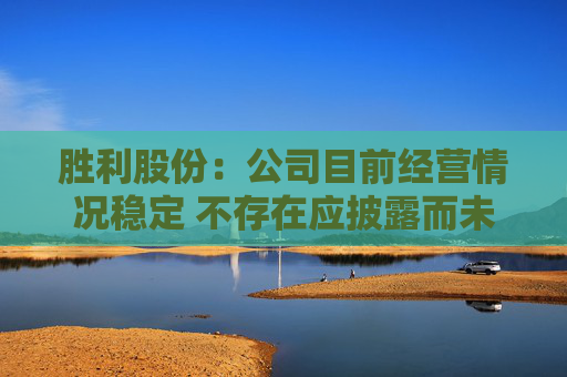 胜利股份：公司目前经营情况稳定 不存在应披露而未披露的重大事项
