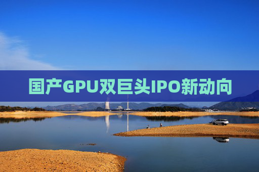 国产GPU双巨头IPO新动向