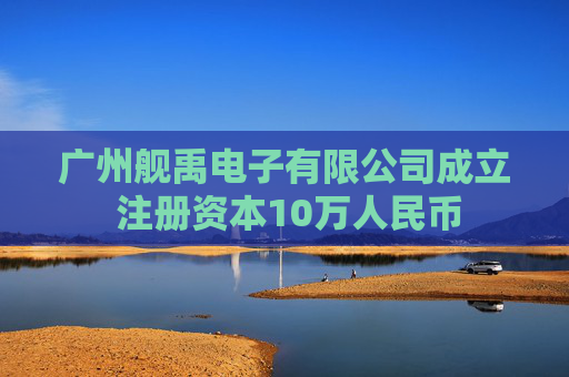 广州舰禹电子有限公司成立 注册资本10万人民币
