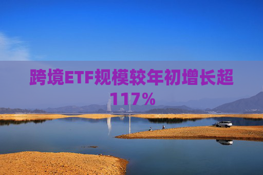 跨境ETF规模较年初增长超117%