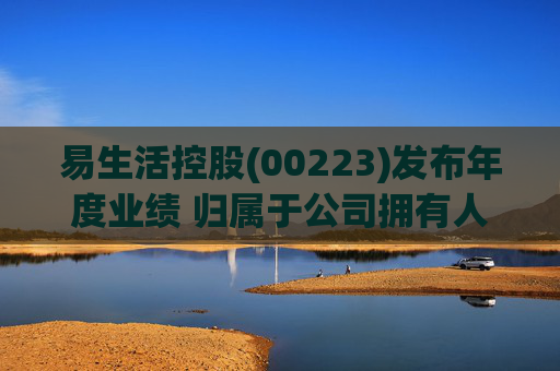 易生活控股(00223)发布年度业绩 归属于公司拥有人的年度亏损9783.8万港元 同比扩大205.67%
