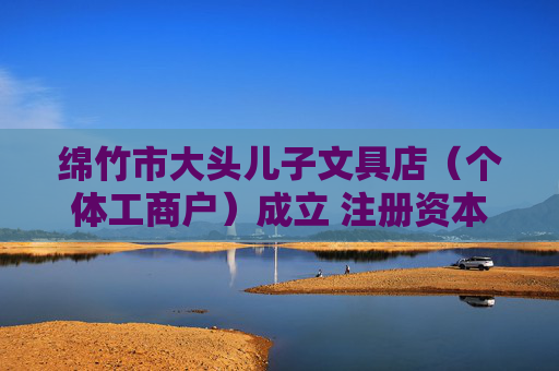 绵竹市大头儿子文具店（个体工商户）成立 注册资本3万人民币