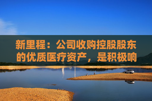 新里程：公司收购控股股东的优质医疗资产，是积极响应监管要求，使上市公司的业务规模得以扩大，医疗服务收入进一步增长，盈利能力相应提升，同时解决控股股东对公司构成的同业竞争问题