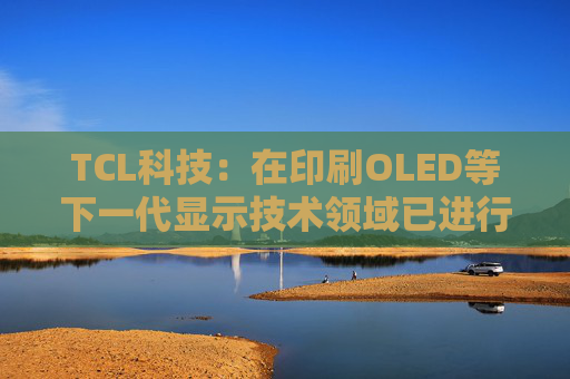 TCL科技：在印刷OLED等下一代显示技术领域已进行长期布局和投入