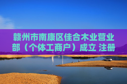 赣州市南康区佳合木业营业部（个体工商户）成立 注册资本2万人民币