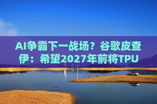 AI争霸下一战场？谷歌皮查伊：希望2027年前将TPU送上太空