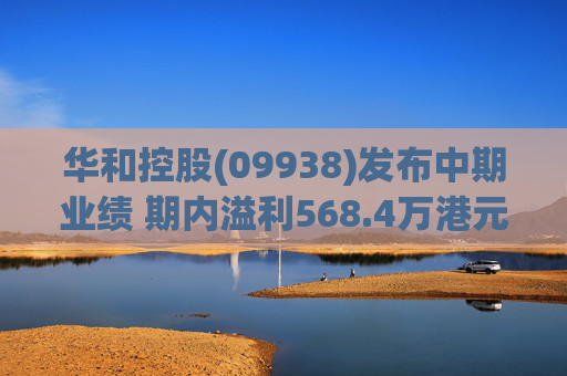 华和控股(09938)发布中期业绩 期内溢利568.4万港元 同比增长363.24%