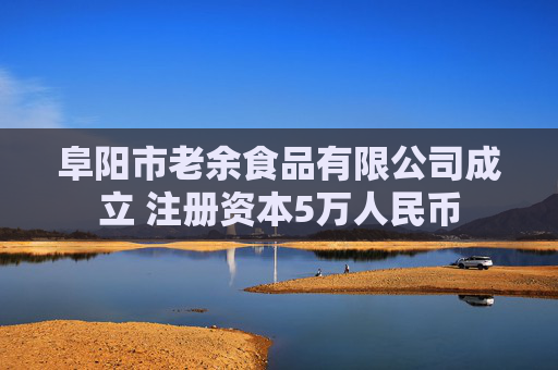 阜阳市老余食品有限公司成立 注册资本5万人民币