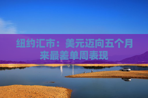 纽约汇市：美元迈向五个月来最差单周表现