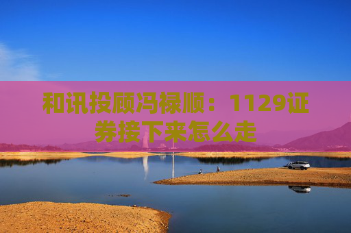 和讯投顾冯禄顺：1129证券接下来怎么走