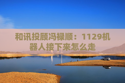 和讯投顾冯禄顺:1129机器人接下来怎么走
