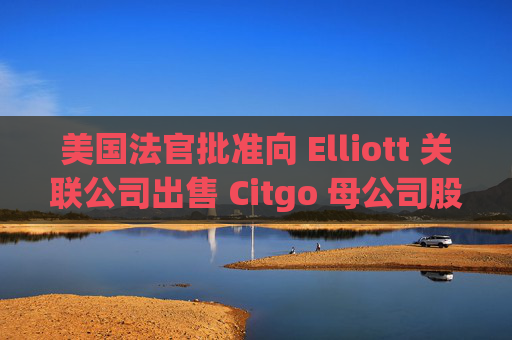 美国法官批准向 Elliott 关联公司出售 Citgo 母公司股份