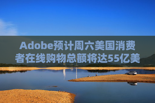 Adobe预计周六美国消费者在线购物总额将达55亿美元