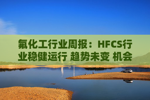 氟化工行业周报：HFCS行业稳健运行 趋势未变 机会明显