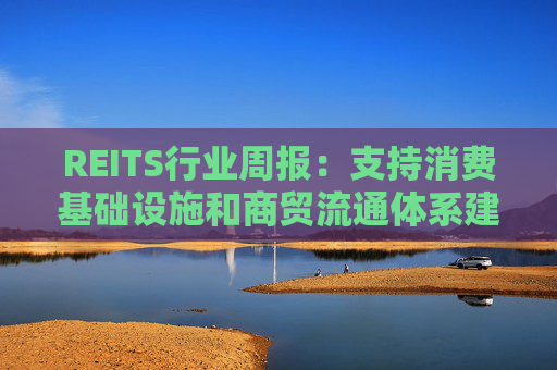 REITS行业周报：支持消费基础设施和商贸流通体系建设 发行市场保持活跃