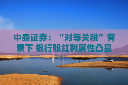 中泰证券:“对等关税”背景下 银行股红利属性凸显