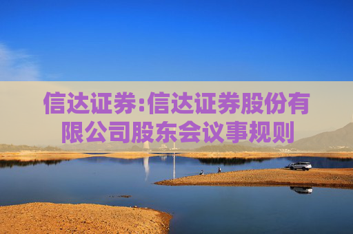 信达证券:信达证券股份有限公司股东会议事规则