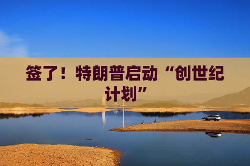 签了！特朗普启动“创世纪计划”