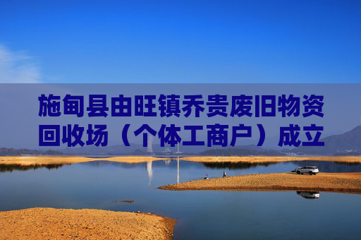 施甸县由旺镇乔贵废旧物资回收场（个体工商户）成立 注册资本2万人民币